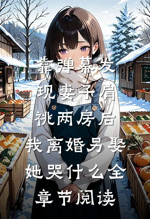 靠弹幕发现妻子肩祧两房后，我离婚另娶她哭什么全章节阅读