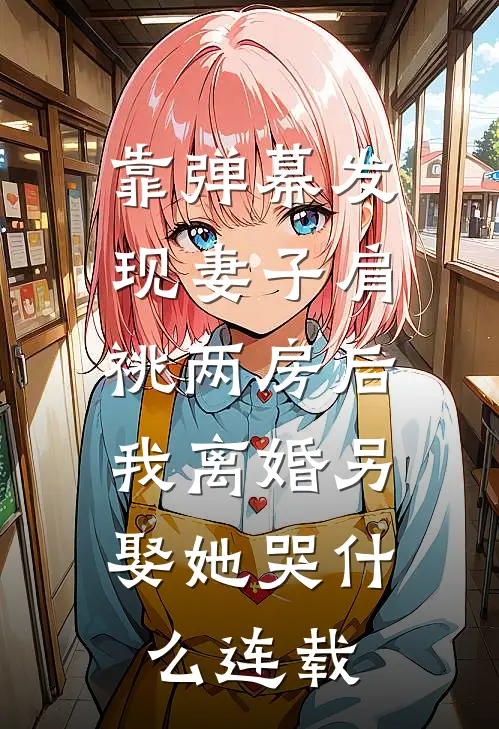 靠弹幕发现妻子肩祧两房后，我离婚另娶她哭什么连载