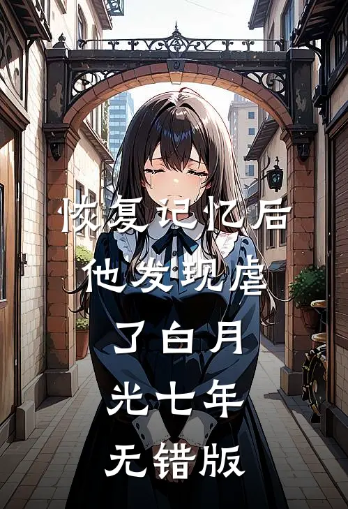 恢复记忆后，他发现虐了白月光七年无错版