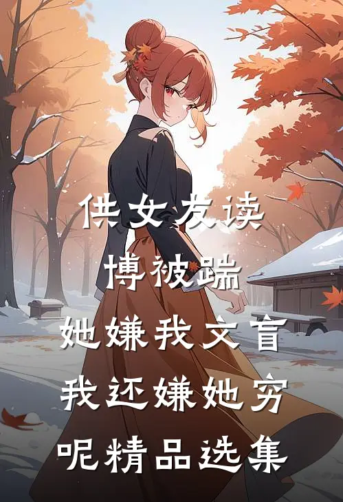 供女友读博被踹，她嫌我文盲，我还嫌她穷呢精品选集