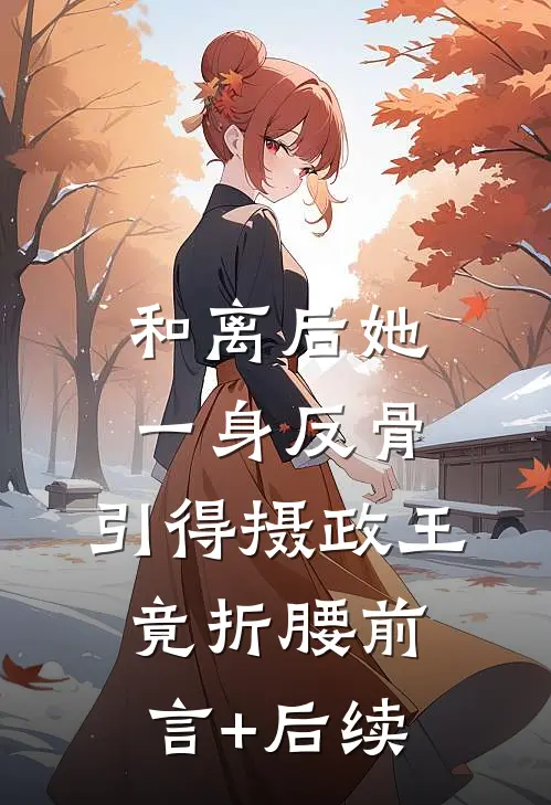 和离后她一身反骨，引得摄政王竟折腰前言+后续
