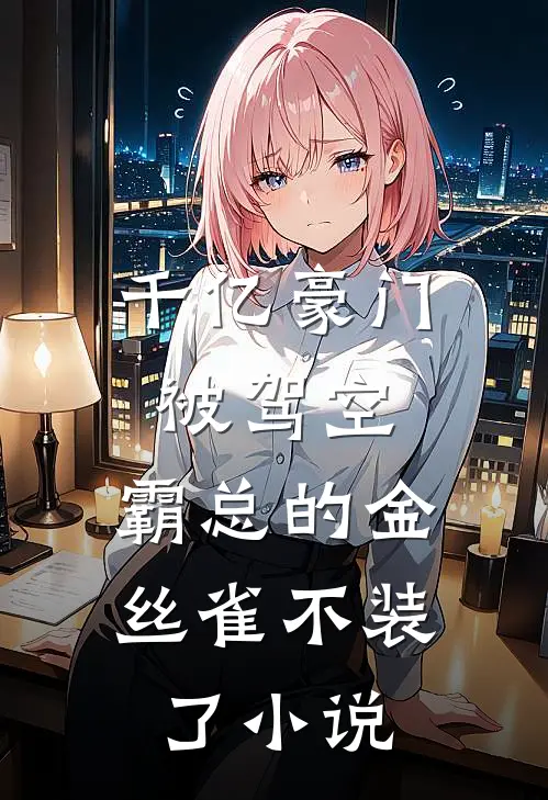 千亿豪门被驾空，霸总的金丝雀不装了小说