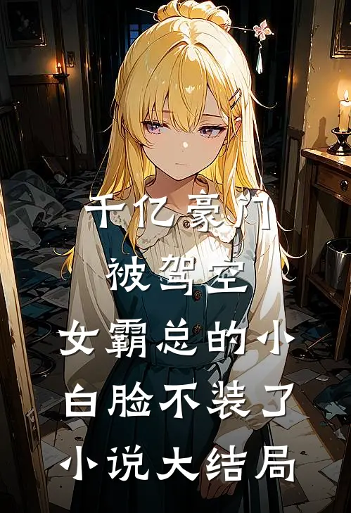千亿豪门被驾空，女霸总的小白脸不装了小说大结局