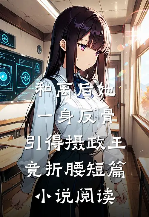 和离后她一身反骨，引得摄政王竟折腰短篇小说阅读