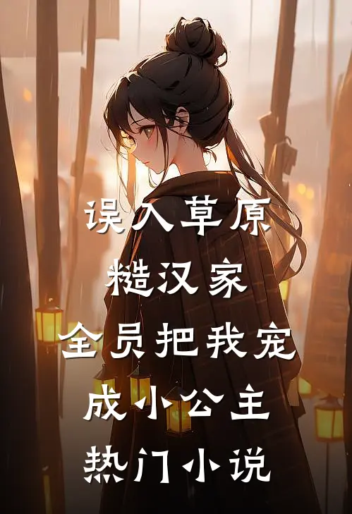 误入草原糙汉家，全员把我宠成小公主热门小说
