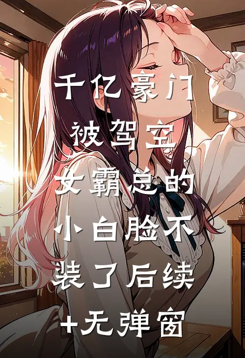 千亿豪门被驾空，女霸总的小白脸不装了后续+无弹窗