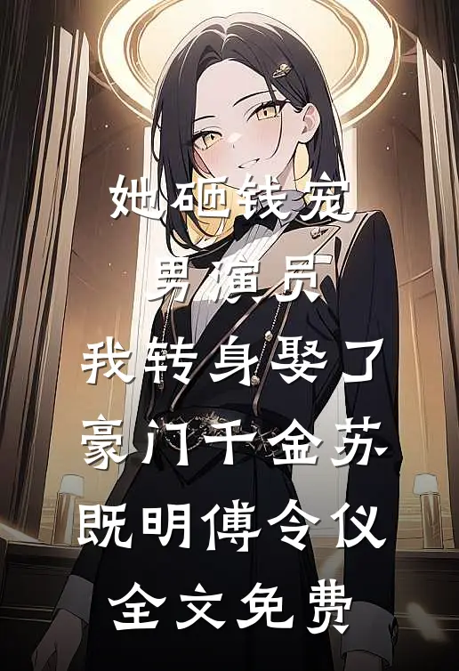 她砸钱宠男演员，我转身娶了豪门千金苏既明傅令仪全文免费