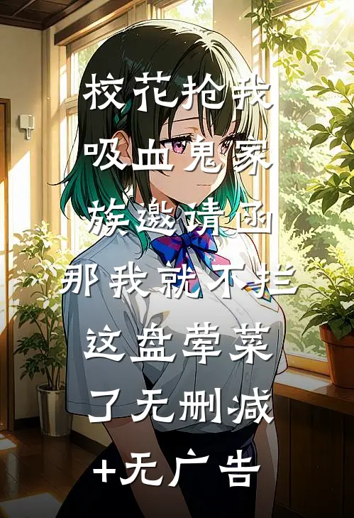校花抢我吸血鬼家族邀请函，那我就不拦这盘荤菜了无删减+无广告