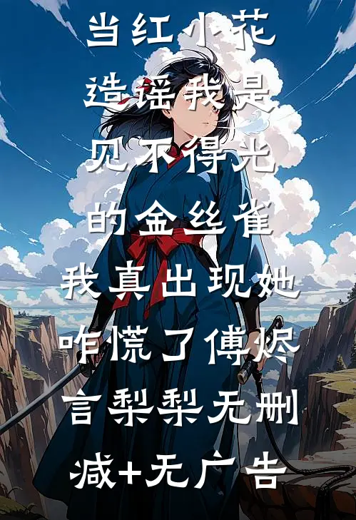 当红小花造谣我是见不得光的金丝雀，我真出现她咋慌了傅烬言梨梨无删减+无广告