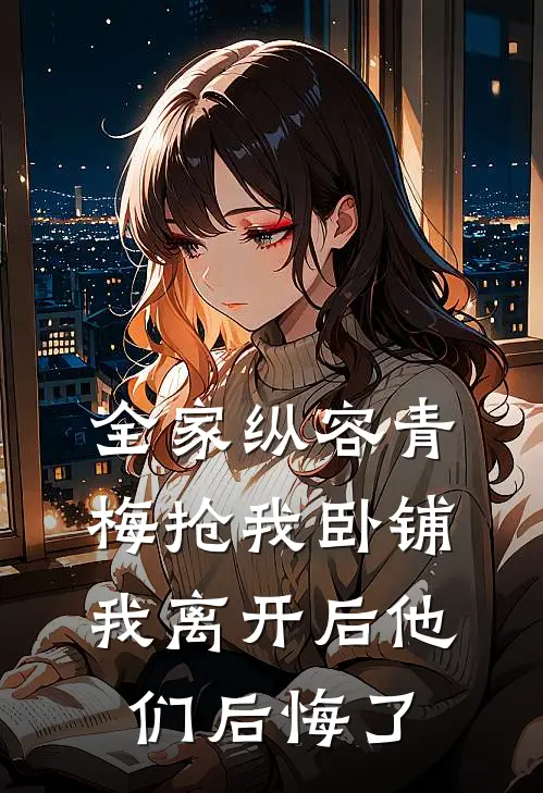 全家纵容青梅抢我卧铺，我离开后他们后悔了