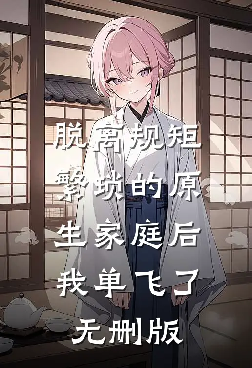 脱离规矩繁琐的原生家庭后，我单飞了无删版
