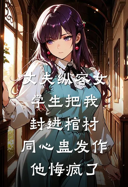 丈夫纵容女学生把我封进棺材，同心蛊发作他悔疯了