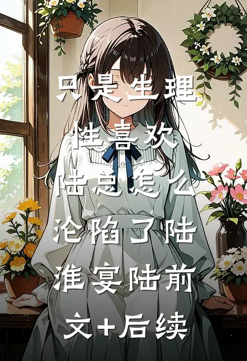 只是生理性喜欢，陆总怎么沦陷了陆淮宴陆前文+后续
