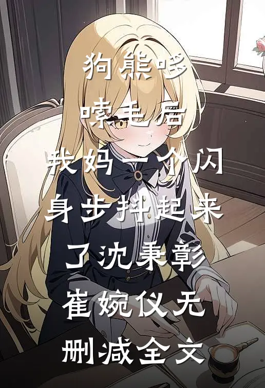狗熊哆嗦毛后，我妈一个闪身步抖起来了沈秉彰崔婉仪无删减全文