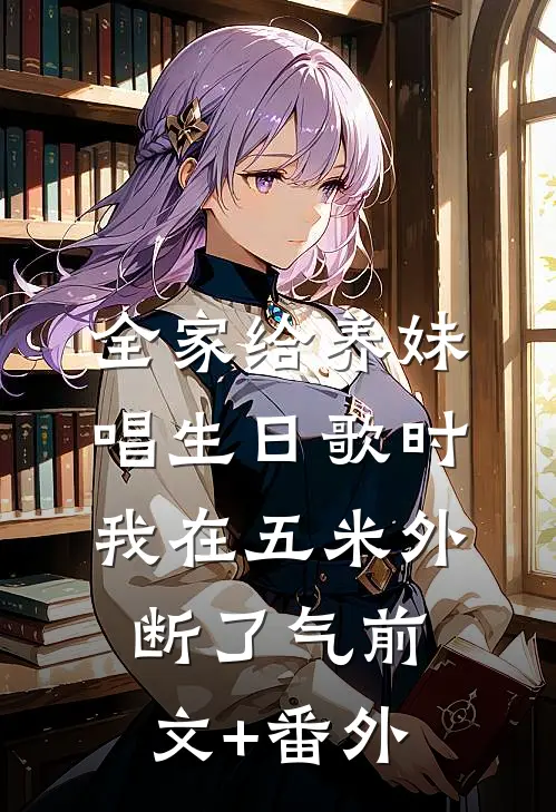 全家给养妹唱生日歌时，我在五米外断了气前文+番外