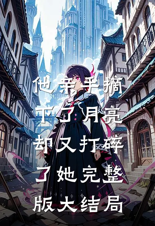 他亲手摘下了月亮，却又打碎了她完整版大结局