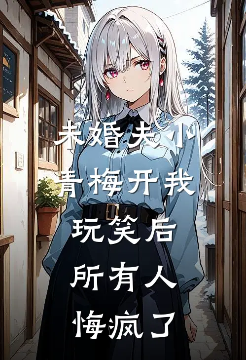 未婚夫小青梅开我玩笑后,所有人悔疯了txt