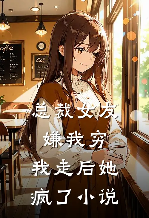 总裁女友嫌我穷,我走后她疯了阅读