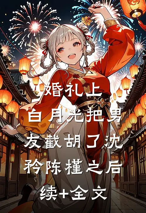 婚礼上，白月光把男友截胡了沈矜陈槿之后续+全文