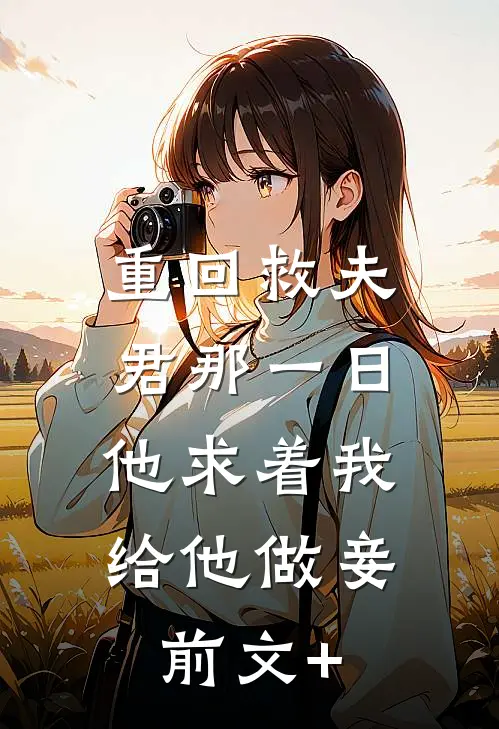 重回救夫君那一日，他求着我给他做妾前文+
