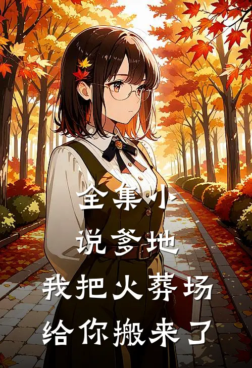 全集小说爹地，我把火葬场给你搬来了