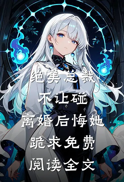 绝美总裁不让碰,离婚后悔她跪求免费阅读全文