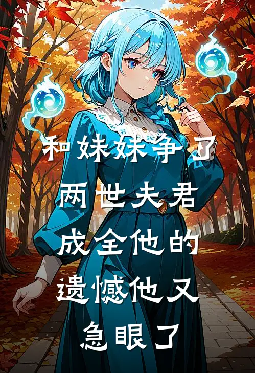 和妹妹争了两世夫君,成全他的遗憾他又急眼了免费