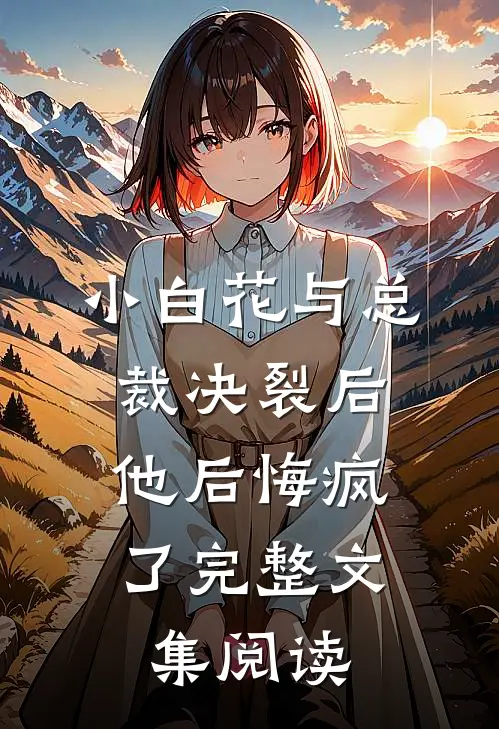 小白花与总裁决裂后,他后悔疯了完整文集阅读全文