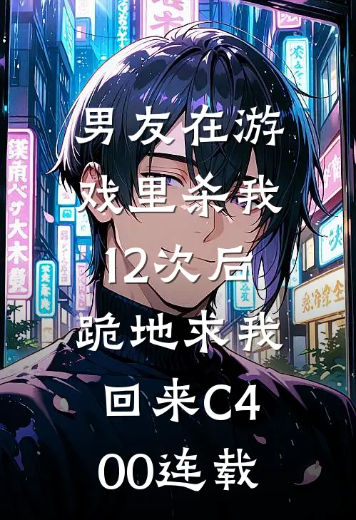 男友在游戏里杀我12次后，跪地求我回来C400连载