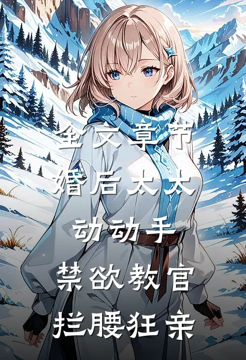 全文章节婚后太太动动手，禁欲教官拦腰狂亲