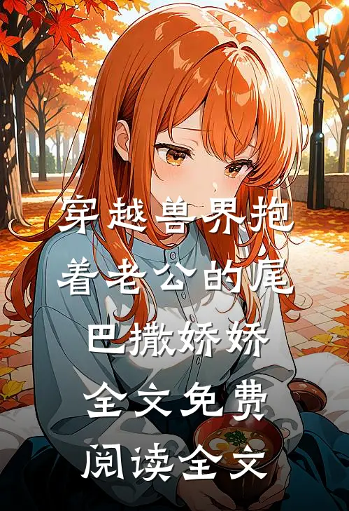 穿越兽界抱着老公的尾巴撒娇娇全文免费阅读全文