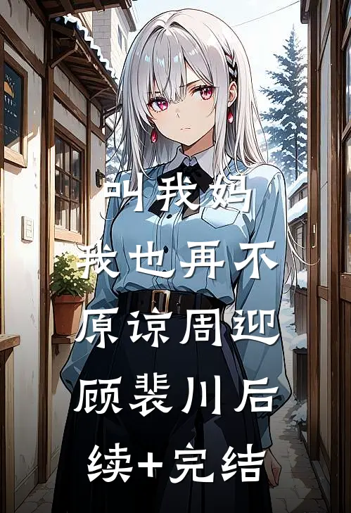 叫我妈，我也再不原谅周迎顾裴川后续+完结