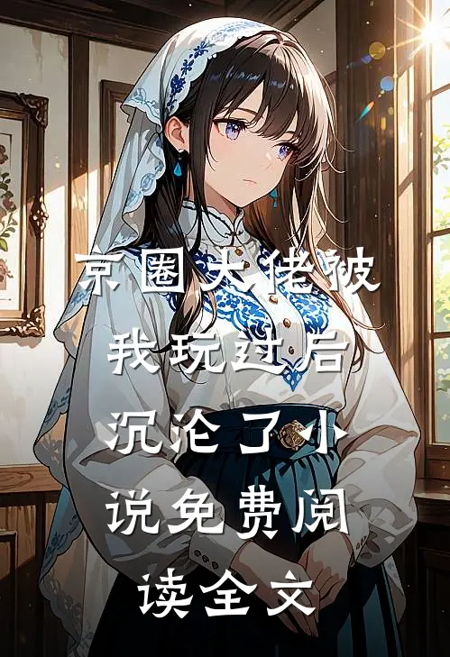 京圈大佬被我玩过后,沉沦了免费阅读全文无弹窗