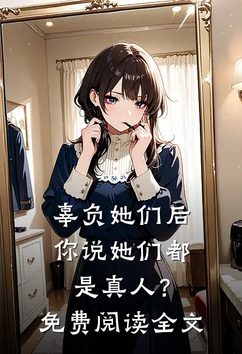 辜负她们后,你说她们都是真人?免费阅读全文