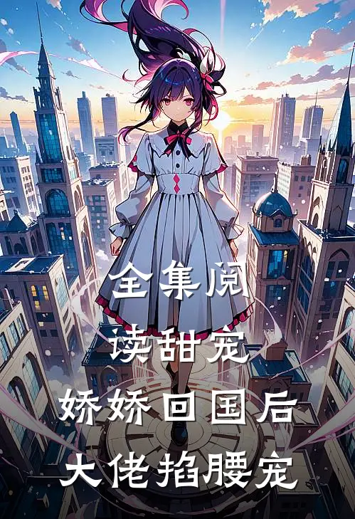 全集阅读甜宠：娇娇回国后，大佬掐腰宠
