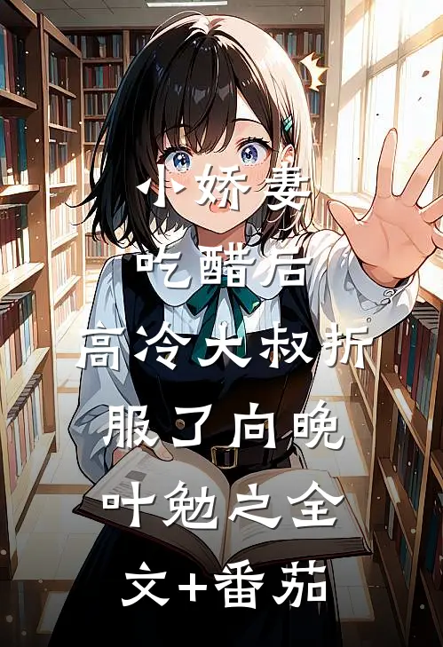 小娇妻吃醋后，高冷大叔折服了向晚叶勉之全文+番茄