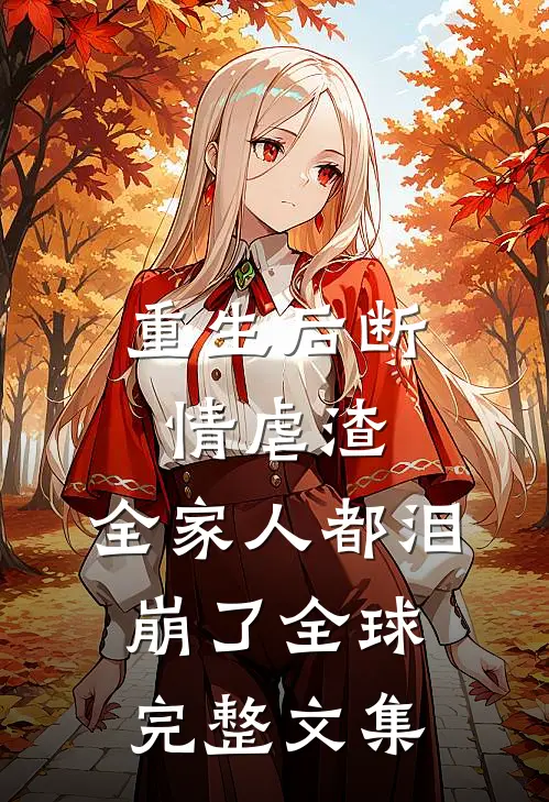 重生后断情虐渣，全家人都泪崩了全球完整文集