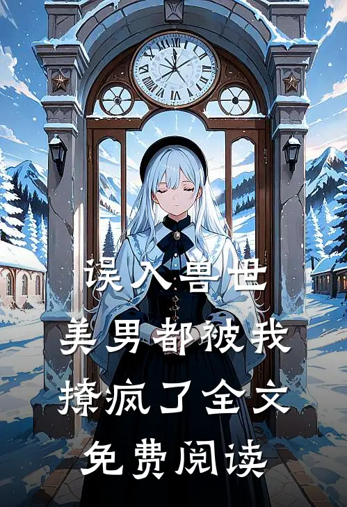 误入兽世美男都被我撩疯了全文免费阅读无弹窗