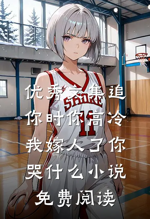优秀文集追你时你高冷,我嫁人了你哭什么小说免费阅读