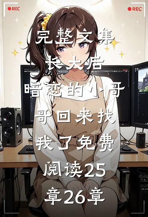 完整文集长大后,暗恋的小哥哥回来找我了免费阅读25章26章