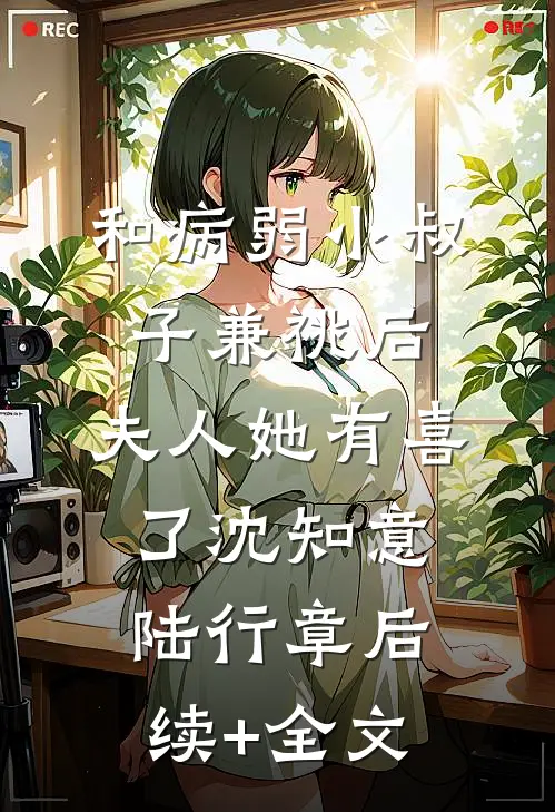 和病弱小叔子兼祧后，夫人她有喜了沈知意陆行章后续+全文