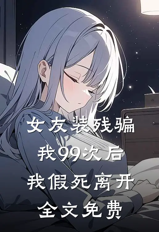 女友装残骗我99次后,我假死离开全文免费