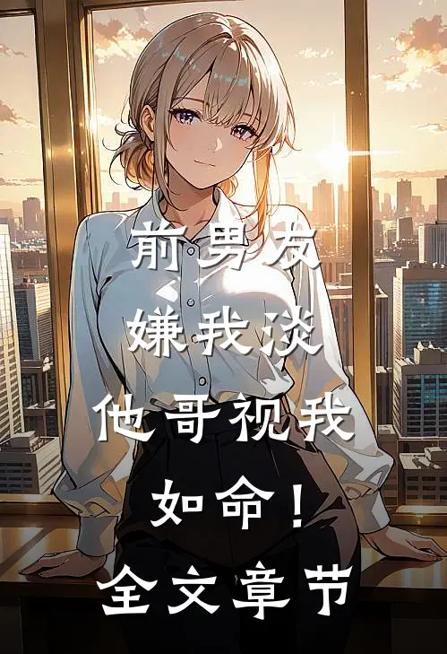 前男友嫌我淡，他哥视我如命！全文章节
