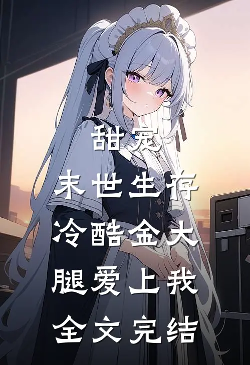 甜宠：末世生存，冷酷金大腿爱上我全文完结