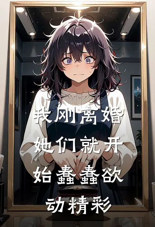 我刚离婚,她们就开始蠢蠢欲动精彩