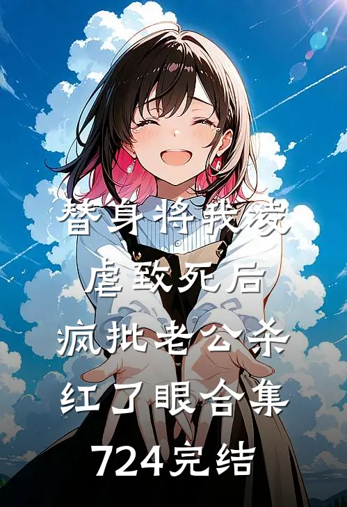 替身将我凌虐致死后，疯批老公杀红了眼合集724完结