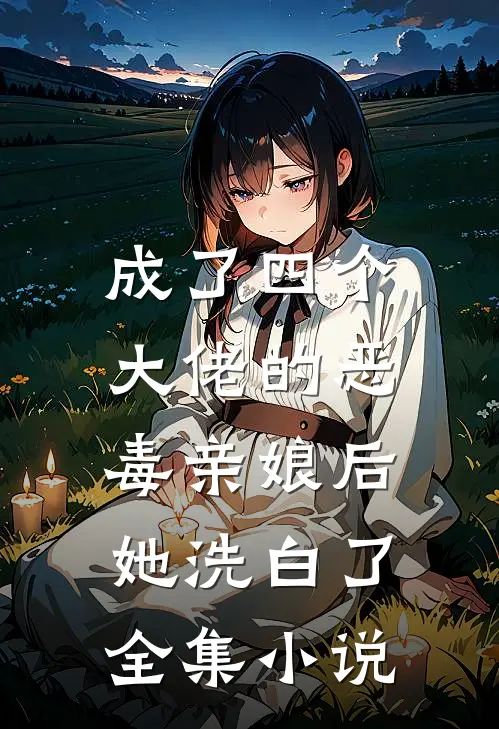 成了四个大佬的恶毒亲娘后,她洗白了全集免费阅读