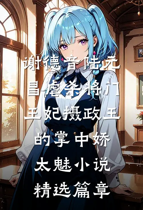 谢德音陆元昌虐杀 - 将门王妃摄政王的掌中娇太魅小说精选篇章