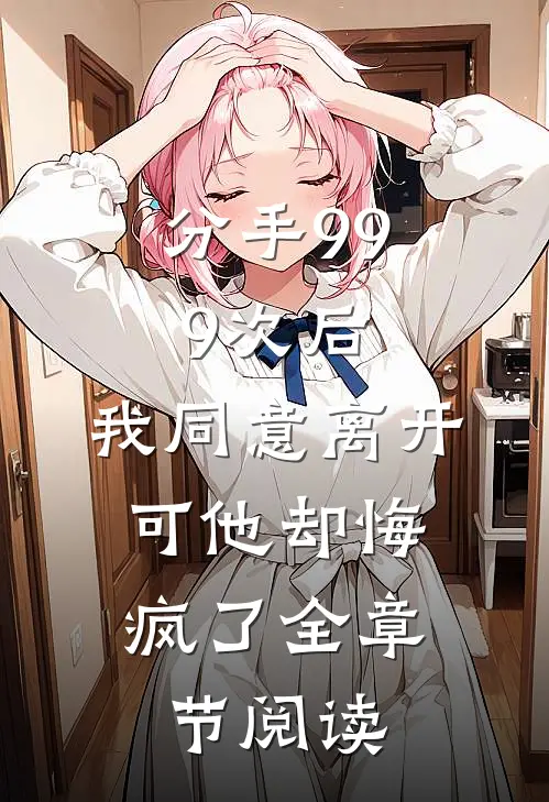 分手999次后,我同意离开,可他却悔疯了全章节阅读