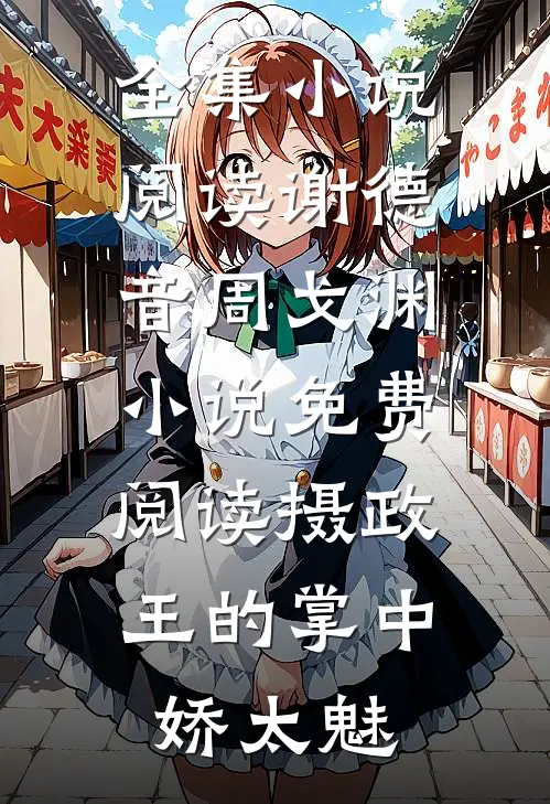 全集小说阅读谢德音周戈渊小说免费阅读摄政王的掌中娇太魅